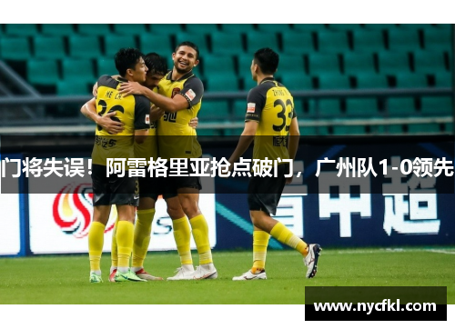 门将失误！阿雷格里亚抢点破门，广州队1-0领先
