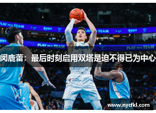 闵鹿蕾：最后时刻启用双塔是迫不得已为中心